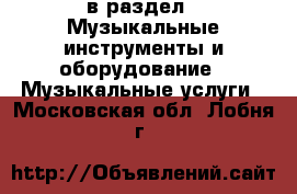  в раздел : Музыкальные инструменты и оборудование » Музыкальные услуги . Московская обл.,Лобня г.